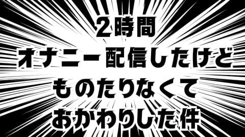 ２時間オナニー配信したけど物足りなくておかわりした件