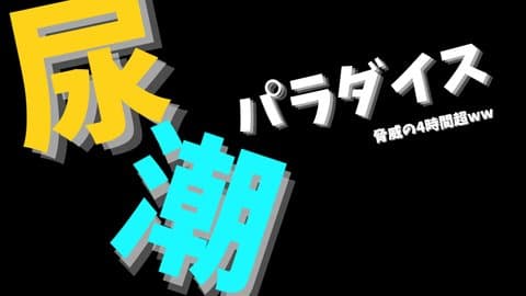 ４時間超！後半：尿潮パラダイスwwwww